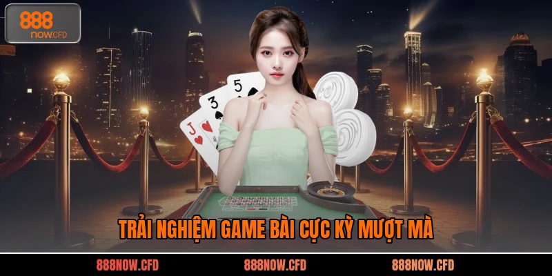 Trải nghiệm game bài cực kỳ mượt mà 